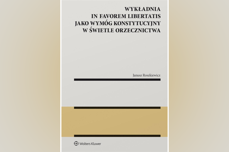 Okładka książki: "Wykładnia in favorem libertatis jako wymóg konstytucyjny w świetle orzecznictwa - Janusz Roszkiewicz"