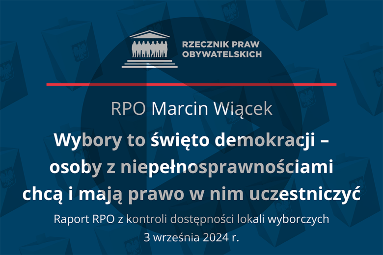 Plansza z tekstem "RPO Marcin Wiącek - Wybory to święto demokracji - osoby z niepełnosprawnościami chcą i mają prawo w nim uczestniczyć - Raport RPO z kontroli dostępności lokali wyborczych - 3 września 2024 r." i naniesionym symbolem odtwarzania wideo - trójkątem w kole