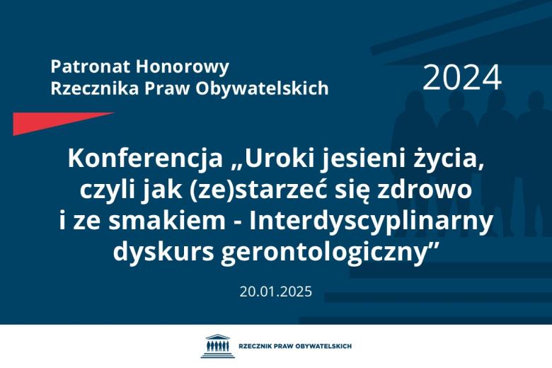 Plansza: na granatowym tle biały napis o treści: Patronat Honorowy Rzecznika Praw Obywatelskich 2024 Konferencja „Uroki jesieni życia, czyli jak (ze)starzeć się zdrowo i ze smakiem - Interdyscyplinarny dyskurs gerontologiczny”, na dole data 20.01.2025, poniżej na białym pasku granatowy logotyp Biura RPO