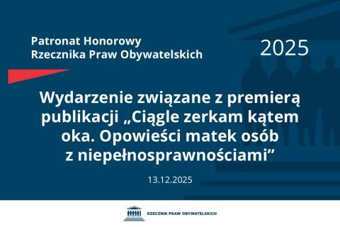 Plansza: na granatowym tle biały napis o treści: Patronat Honorowy Rzecznika Praw Obywatelskich 2025 Wydarzenie związane z premierą publikacji „Ciągle zerkam kątem oka. Opowieści matek osób z niepełnosprawnościami”, na dole data 13.12.2025, poniżej na białym pasku granatowy logotyp Biura RPO