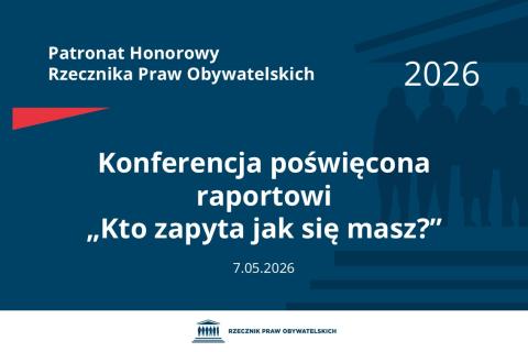 Plansza: na granatowym tle biały napis o treści: Patronat Honorowy Rzecznika Praw Obywatelskich 2026 Konferencja poświęcona raportowi „Kto zapyta jak się masz?”, na dole data 7.05.2026, poniżej na białym pasku granatowy logotyp Biura RPO